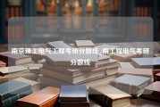 南京理工电气工程考研分数线_南工程电气考研分数线