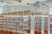 文化研究专业就业_汉语言文学古文字方向就业前景