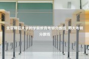 北京师范大学的学前教育考研分数线_师大考研分数线