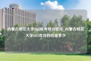 内蒙古师范大学2023年考研分数线_内蒙古师范大学2023年投档线是多少