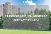 北电电影学考研分数线_北京--学院考研难吗？一般要什么水平才可以进入？
