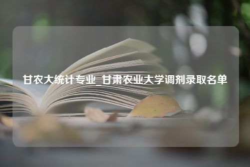 甘农大统计专业_甘肃农业大学调剂录取名单